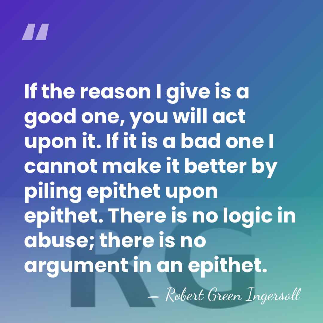 If the reason I give is a good one, you will act&hellip; - Robert Green Ingersoll