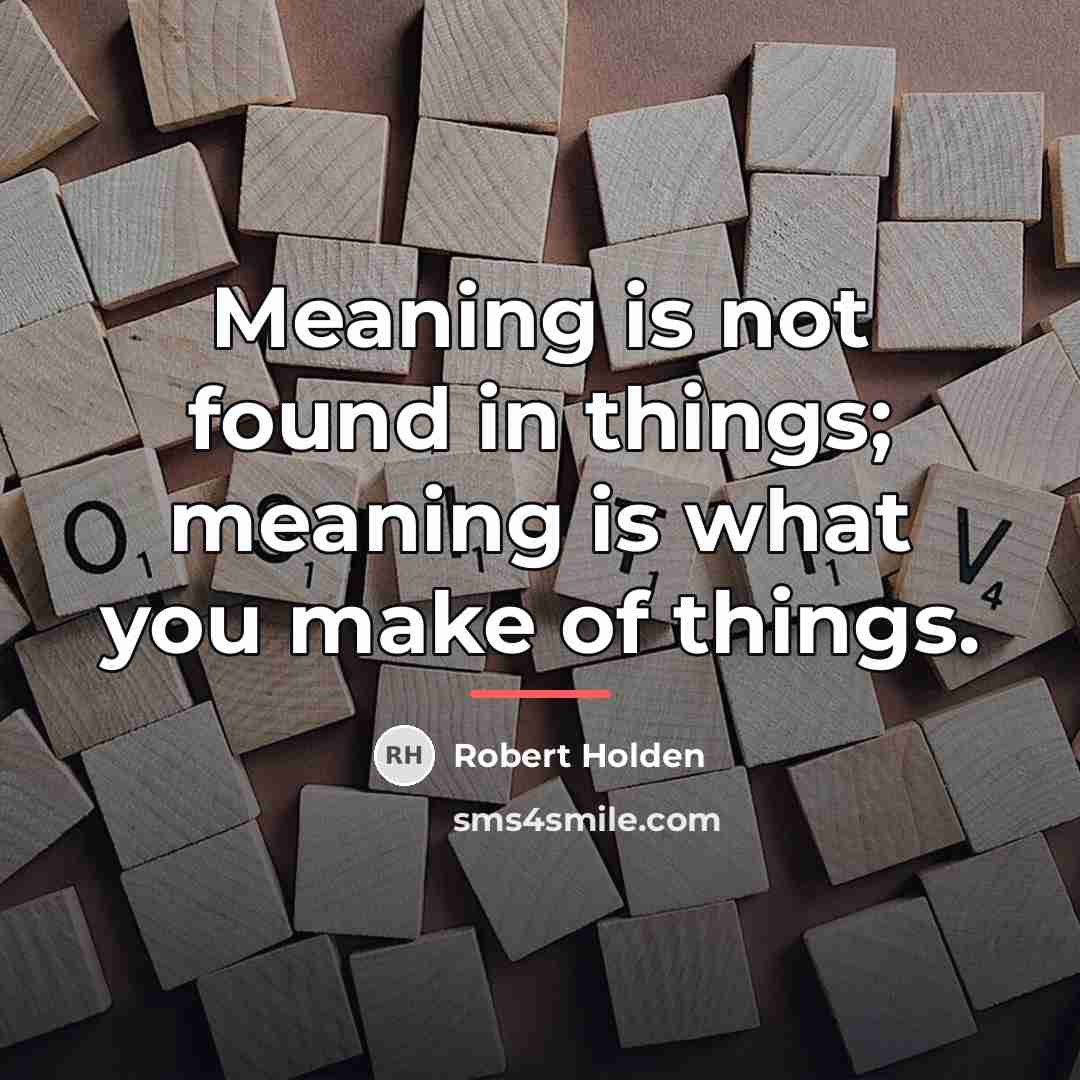 “Meaning is not found in things; meaning is what you…” quote by Robert Holden