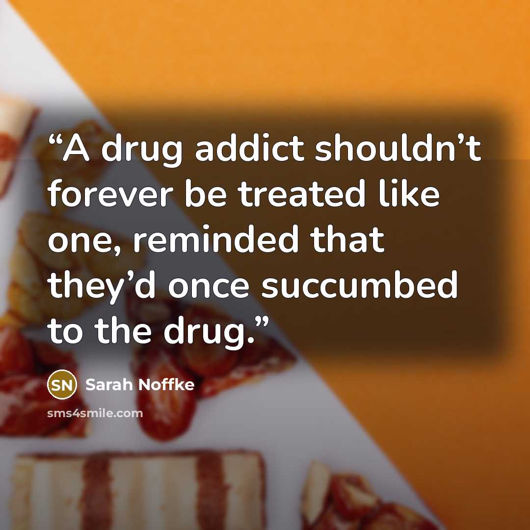“A drug addict shouldn’t forever be treated like one, reminded that they’d once succumbed to the drug.” quote by Sarah Noffke