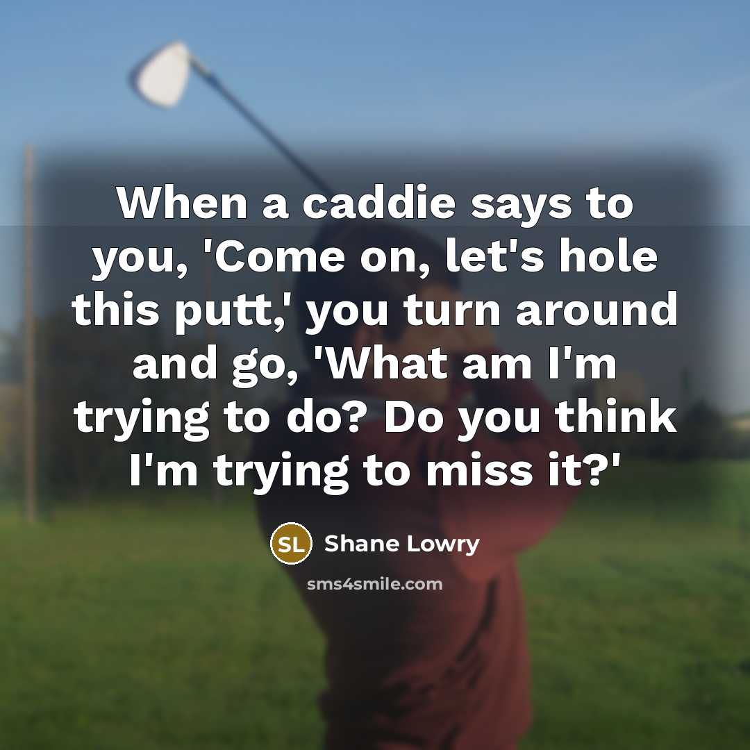 “When a caddie says to you, 'Come on, let's hole this putt,' you turn around and go, 'What am I'm trying to do? Do you think I'm trying to miss it?'” quote by Shane Lowry