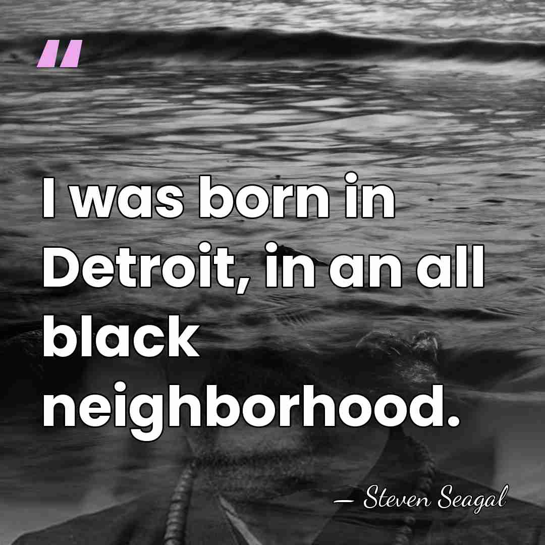 I was born in Detroit, in an all black neighborhood. - Steven Seagal
