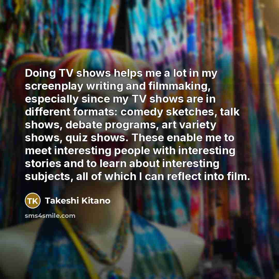 “Doing TV shows helps me a lot in my screenplay…” quote by Takeshi Kitano