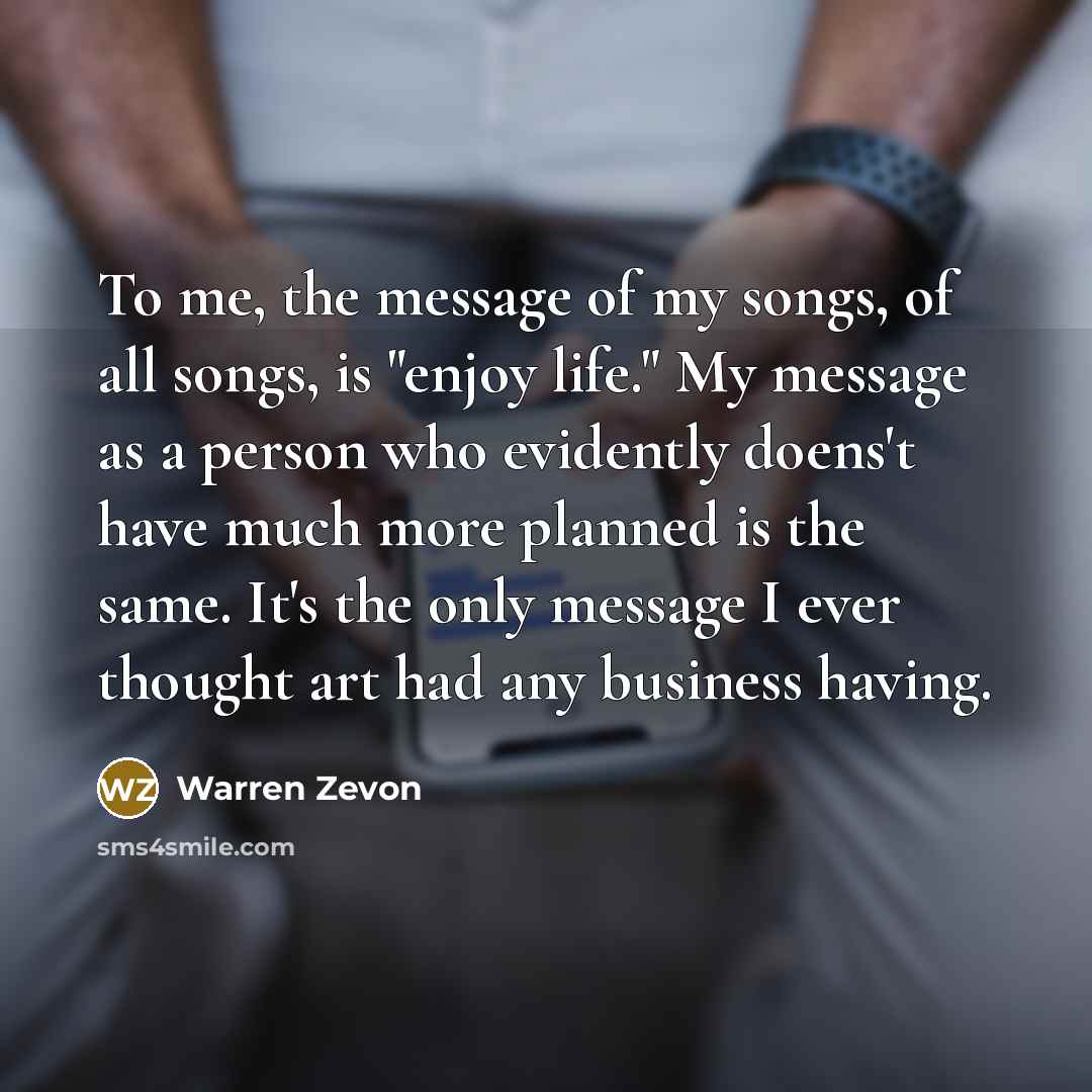 “To me, the message of my songs, of all songs,…” quote by Warren Zevon