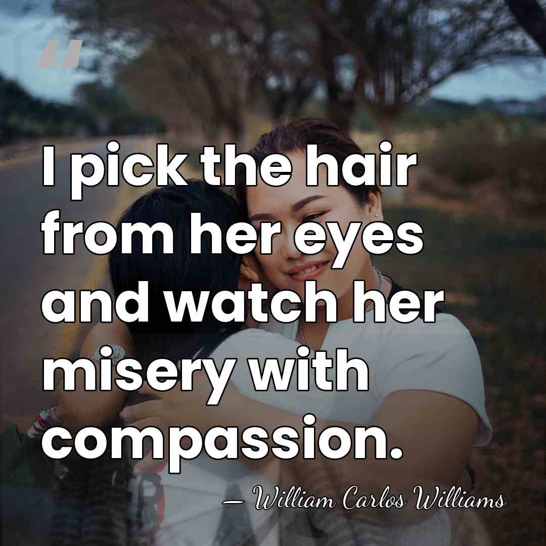 I pick the hair from her eyes and watch her misery with&hellip; - William Carlos Williams