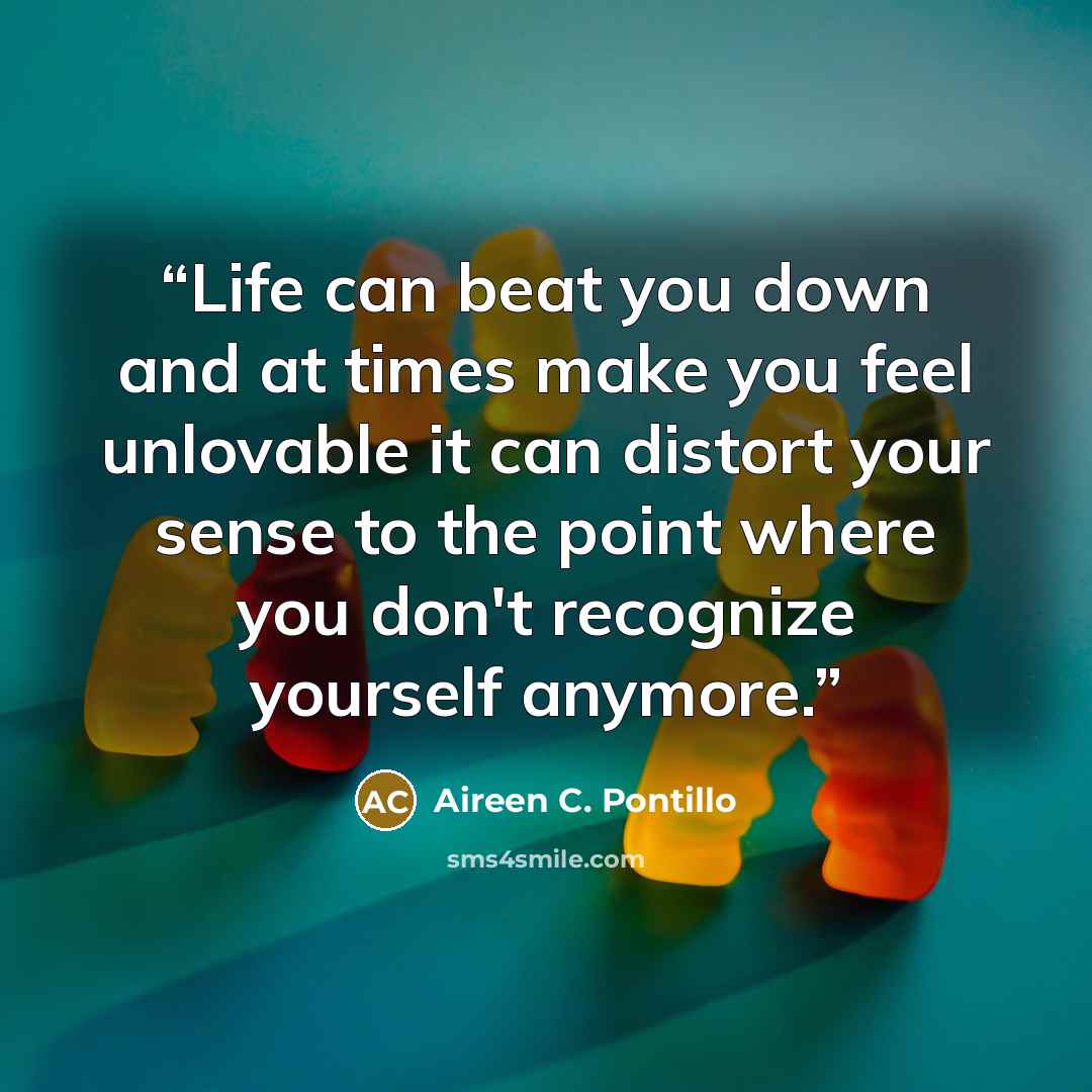 “Life can beat you down and at times make you feel unlovable it can distort your sense to the point where you don't recognize yourself anymore.” quote by Aireen C. Pontillo