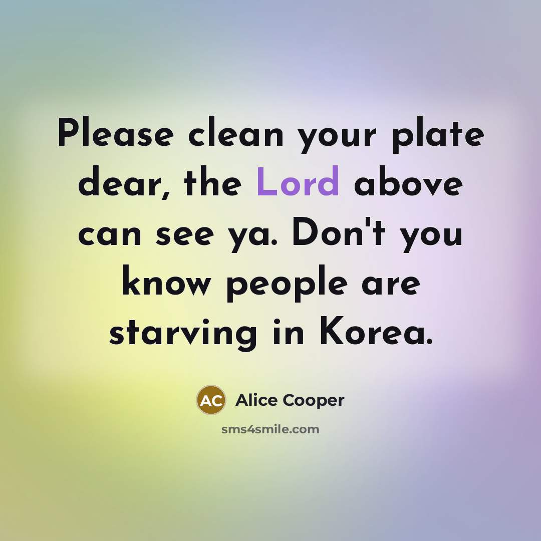 “Please clean your plate dear, the Lord above can see…” quote by Alice Cooper