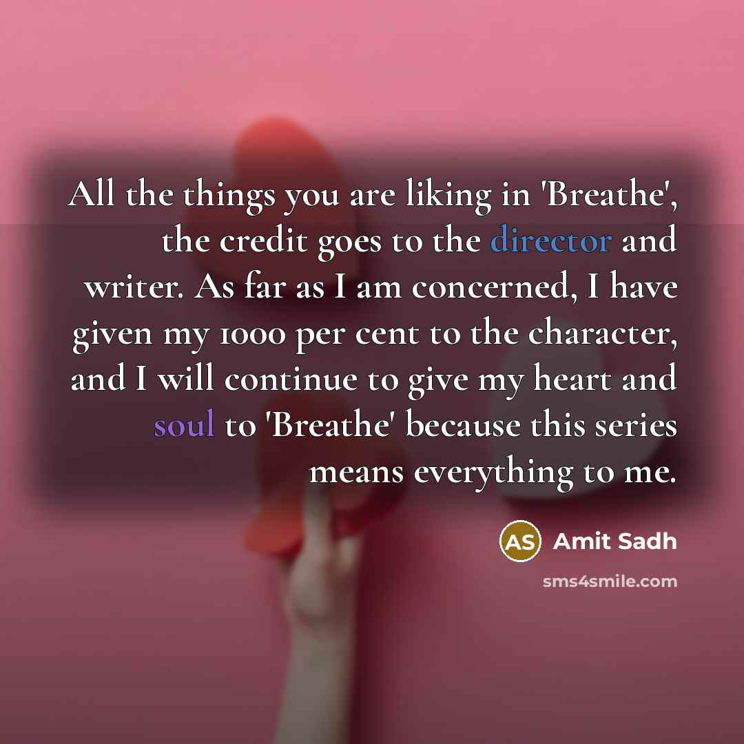 “All the things you are liking in 'Breathe', the credit goes to the director and writer. As far as I am concerned, I have given my 1000 per cent to the character, and I will continue to give my heart and soul to 'Breathe' because this series means everything to me.” quote by Amit Sadh