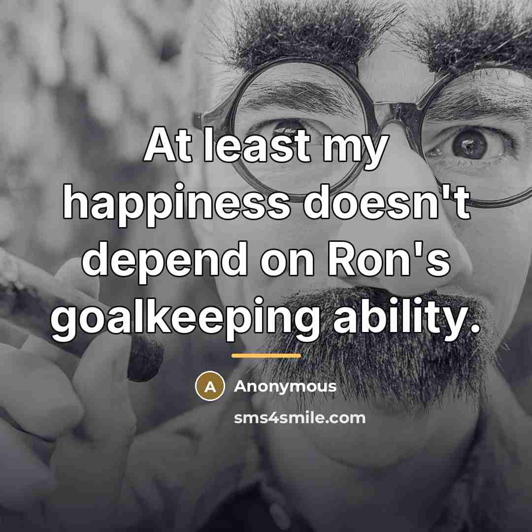 “At least my happiness doesn't depend on Ron's goalkeeping ability.…” quote by Anonymous
