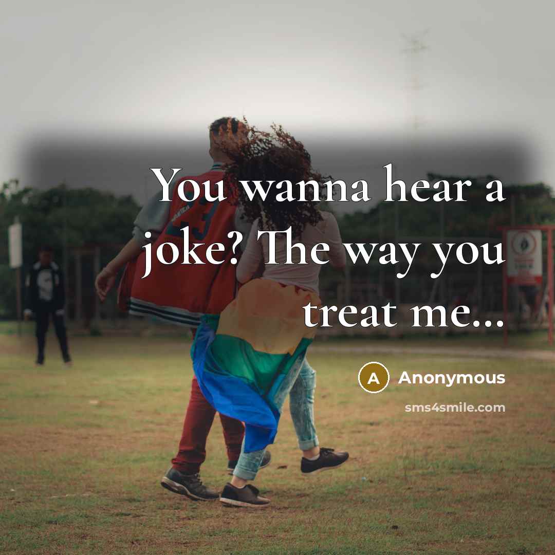 “You wanna hear a joke? The way you treat me....…” quote by Anonymous