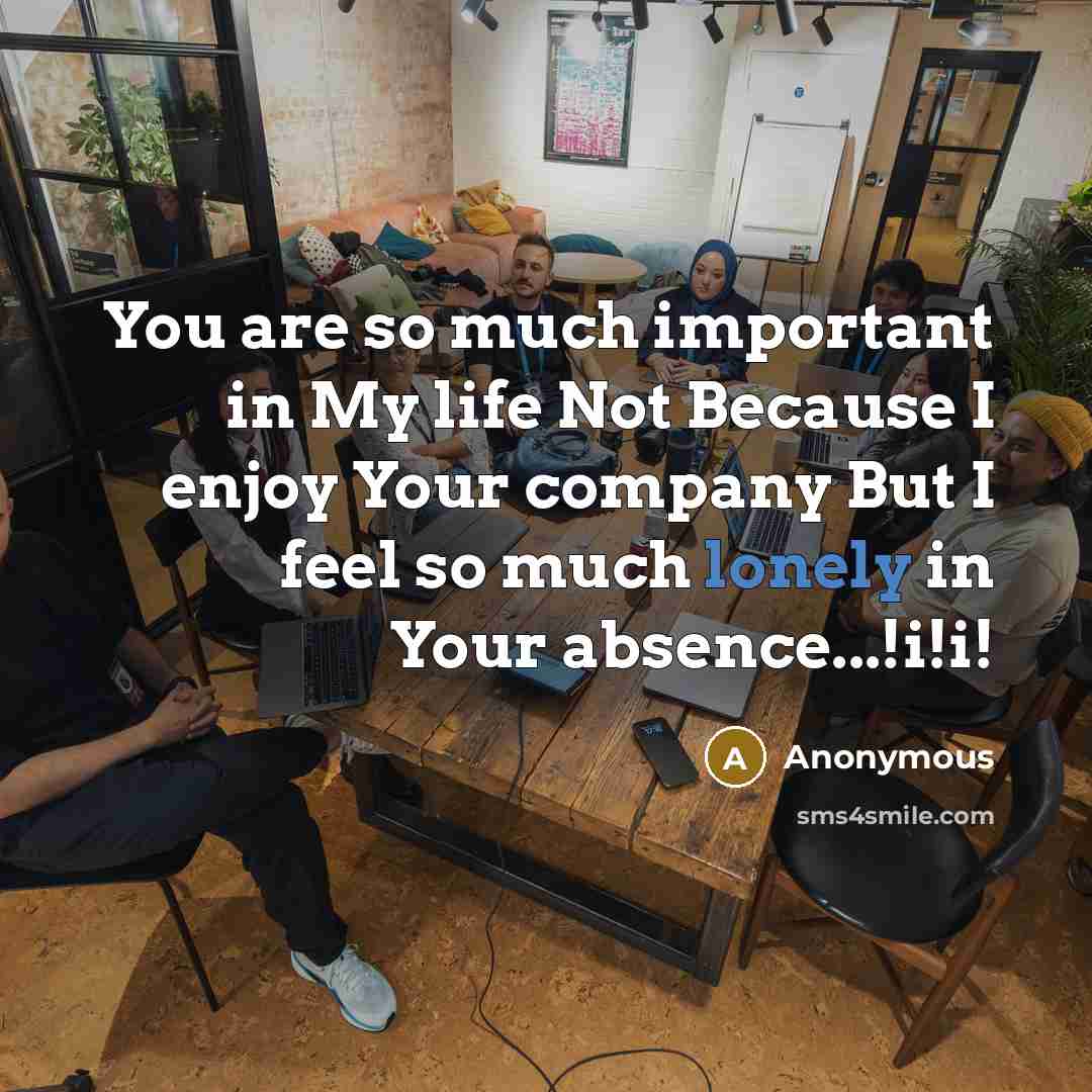 “You are so much important in My life Not Because I enjoy Your company But I feel so much lonely in Your absence...!i!i!” quote by Anonymous