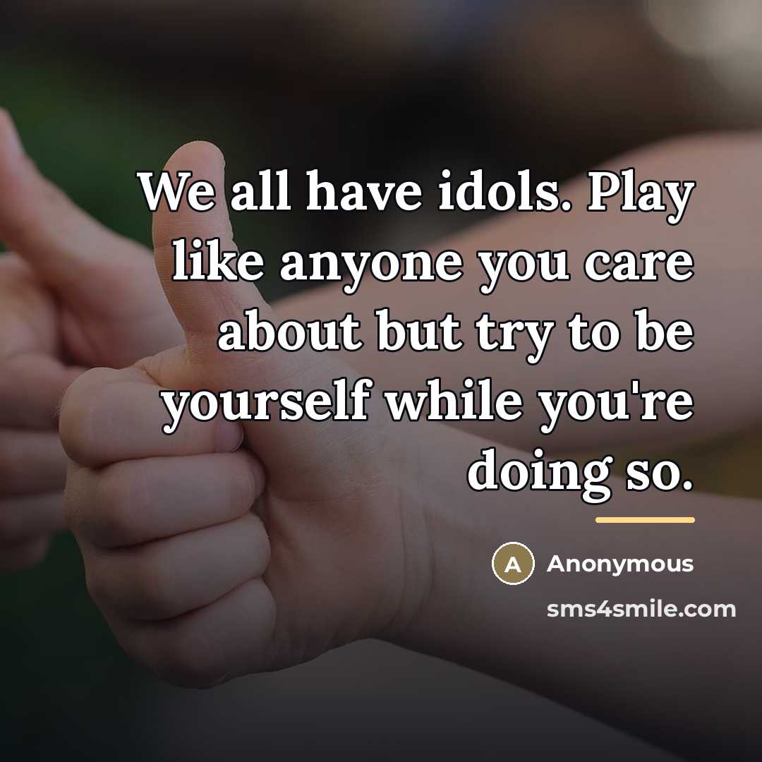 “We all have idols. Play like anyone you care about…” quote by Anonymous