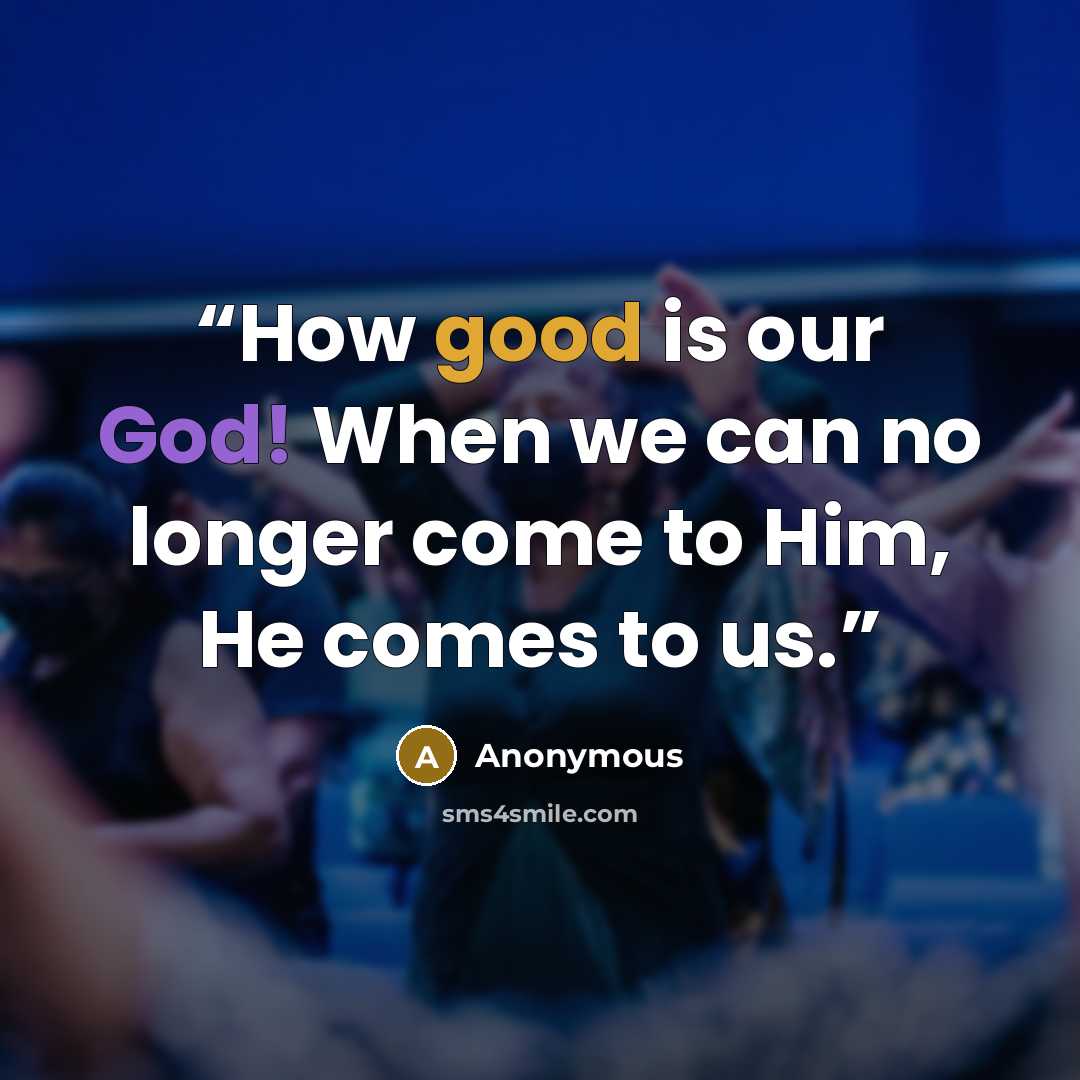 “How good is our God! When we can no longer come to Him, He comes to us.” quote by Anonymous