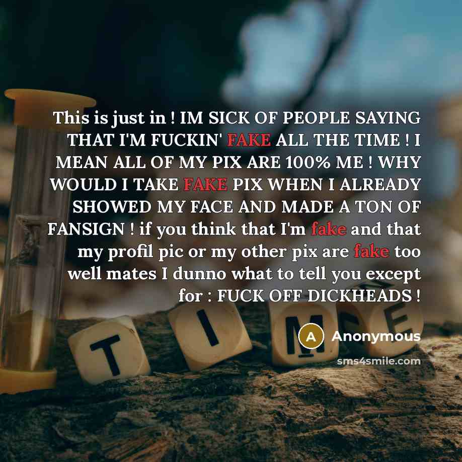 “This is just in ! IM SICK OF PEOPLE SAYING THAT I'M FUCKIN' FAKE ALL THE TIME ! I MEAN ALL OF MY PIX ARE 100% ME ! WHY WOULD I TAKE FAKE PIX WHEN I ALREADY SHOWED MY FACE AND MADE A TON OF FANSIGN ! if you think that I'm fake and that my profil pic or my other pix are fake too well mates I dunno…” quote by Anonymous