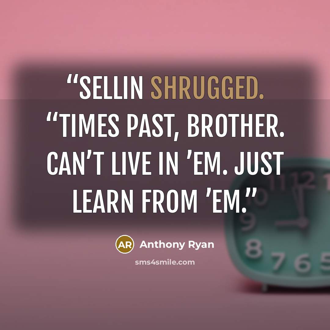 “Sellin shrugged. “Times past, brother. Can’t live in ’em. Just learn from ’em.” quote by Anthony Ryan