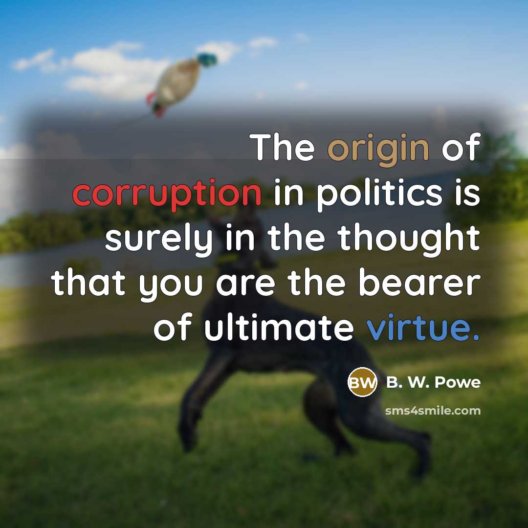 “The origin of corruption in politics is surely in the…” quote by B. W. Powe