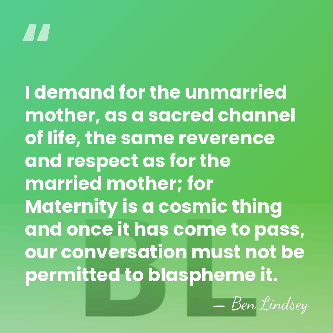 I demand for the unmarried mother, as a sacred channel of life,&hellip; - Ben Lindsey