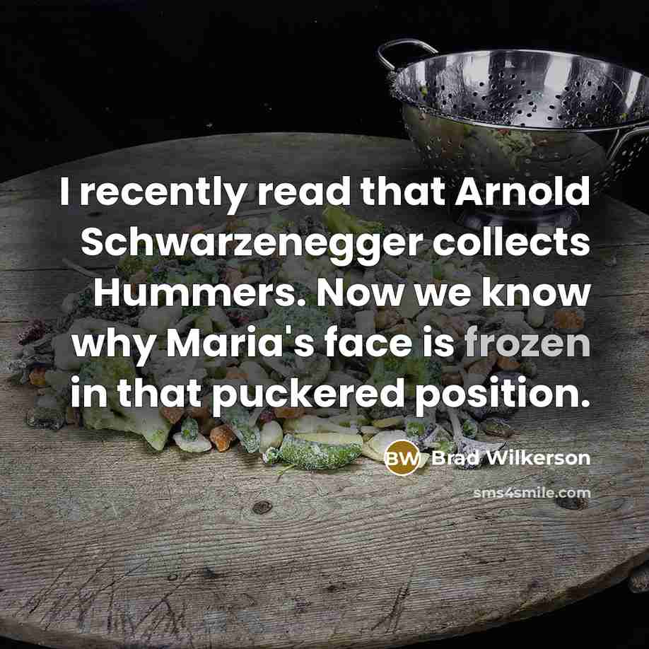 “I recently read that Arnold Schwarzenegger collects Hummers. Now we know why Maria's face is frozen in that puckered position.” quote by Brad Wilkerson