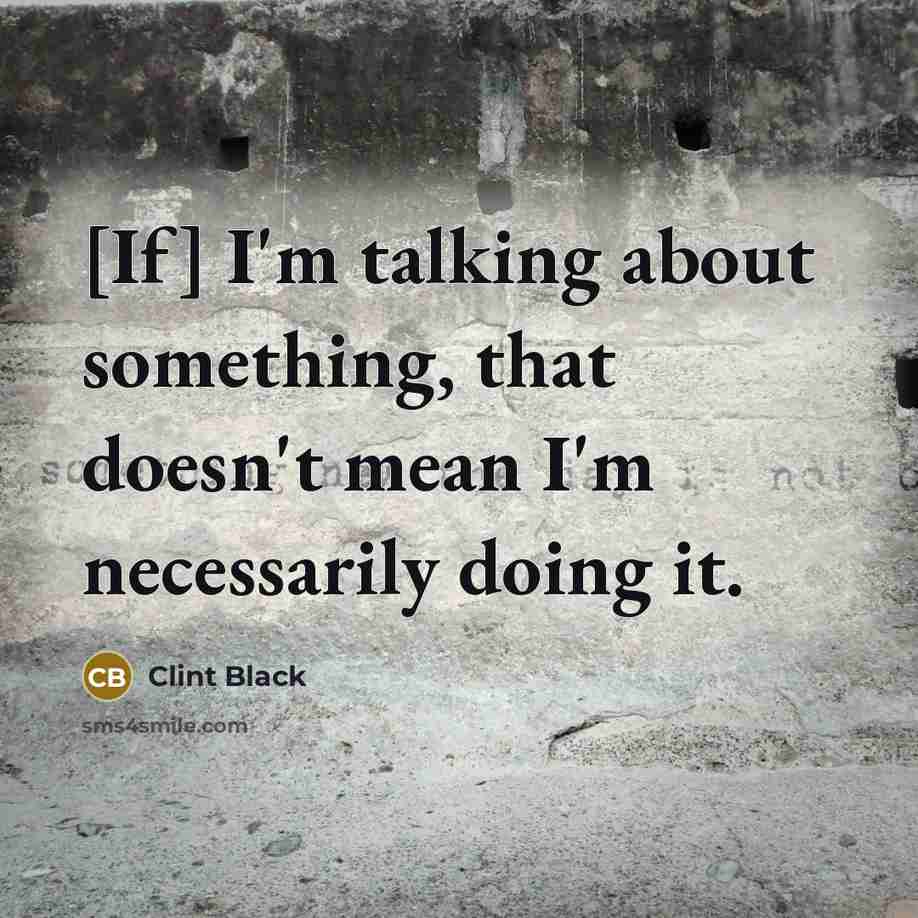 “[If] I'm talking about something, that doesn't mean I'm necessarily doing it.” quote by Clint Black