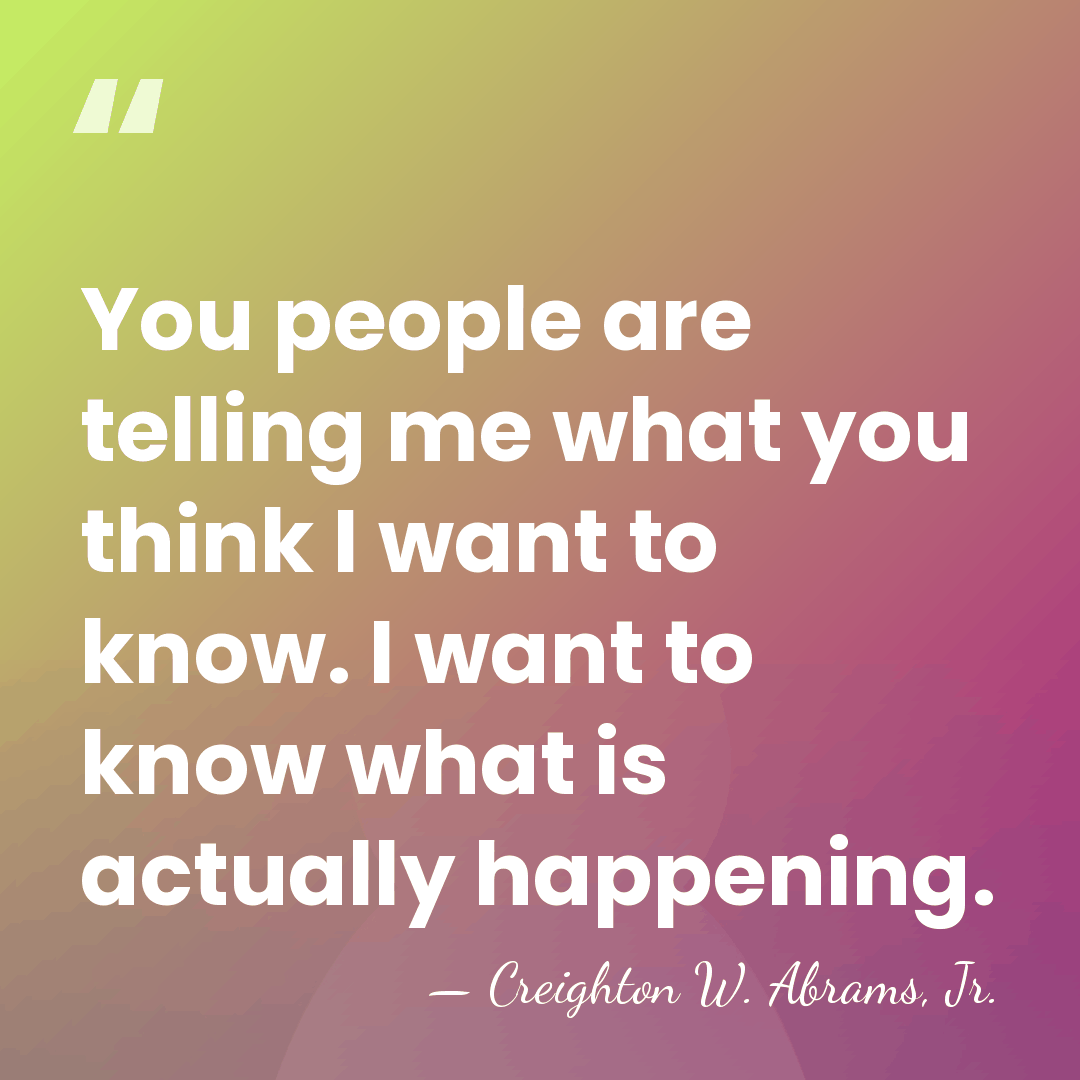 You people are telling me what you think I want to know.&hellip; - Creighton W. Abrams, Jr.