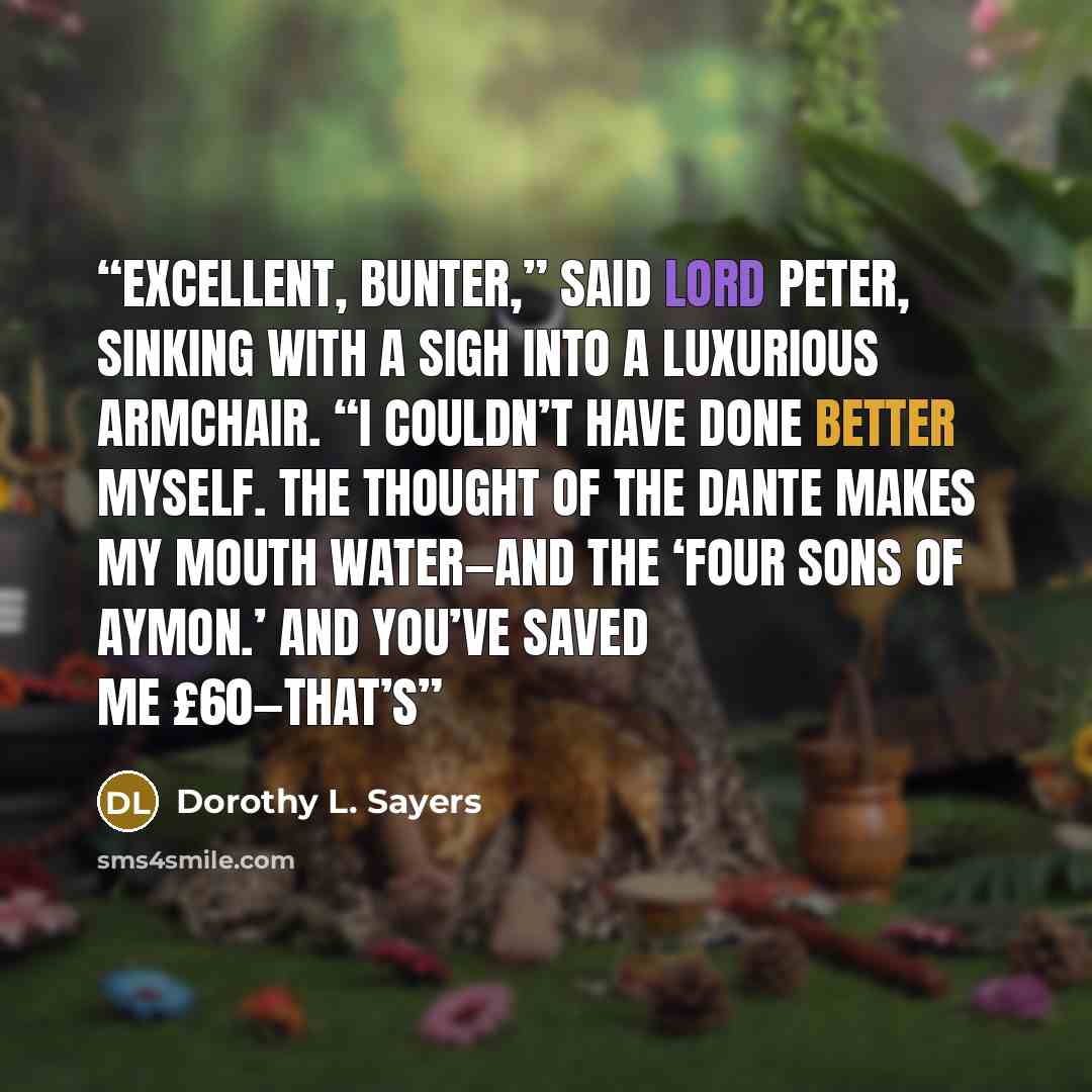 “EXCELLENT, BUNTER,” SAID LORD Peter, sinking with a sigh into a luxurious armchair. “I couldn’t have done better myself. The thought of the Dante makes my mouth water—and the ‘Four Sons of Aymon.’ And you’ve saved me £60—that’s” quote by Dorothy L. Sayers