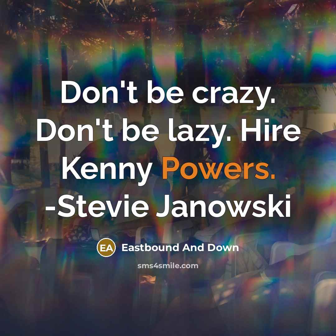 “Don't be crazy. Don't be lazy. Hire Kenny Powers. -Stevie Janowski” quote by Eastbound And Down