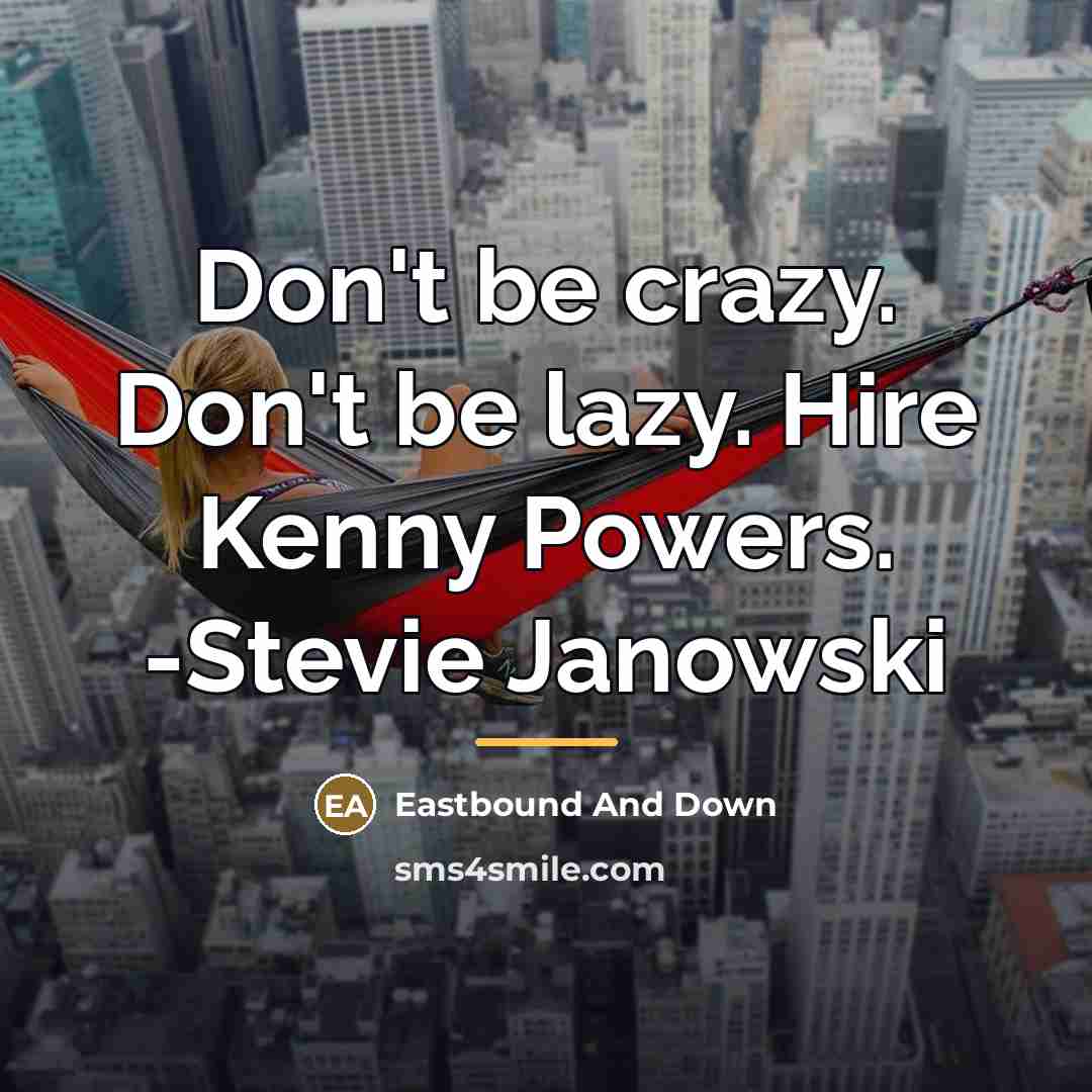 “Don't be crazy. Don't be lazy. Hire Kenny Powers. -Stevie…” quote by Eastbound And Down