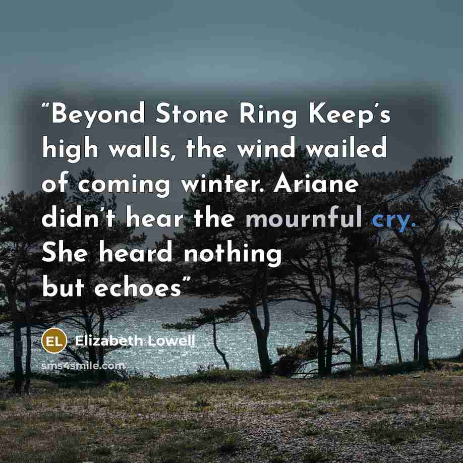 “Beyond Stone Ring Keep’s high walls, the wind wailed of coming winter. Ariane didn’t hear the mournful cry. She heard nothing but echoes” quote by Elizabeth Lowell