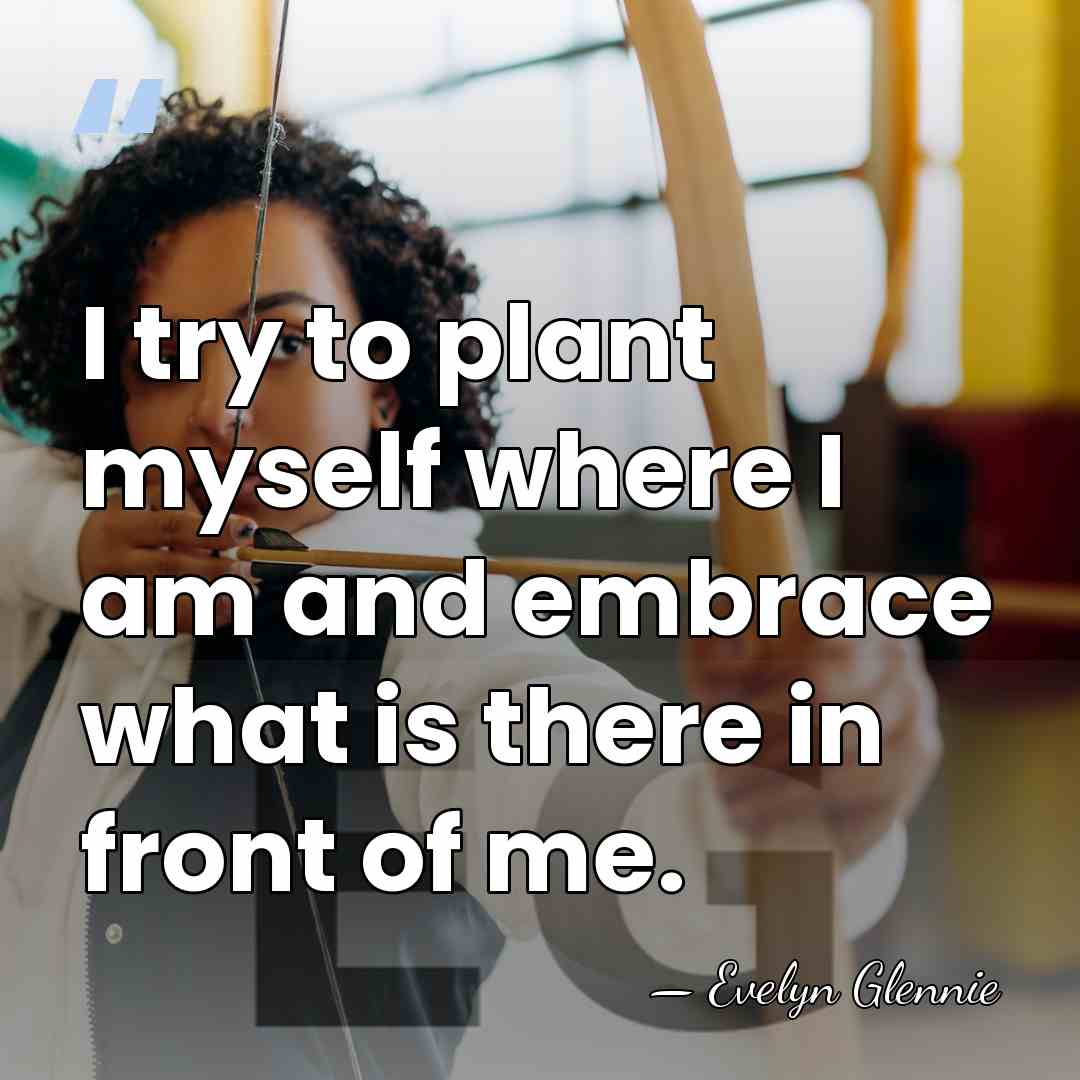 I try to plant myself where I am and embrace what is&hellip; - Evelyn Glennie