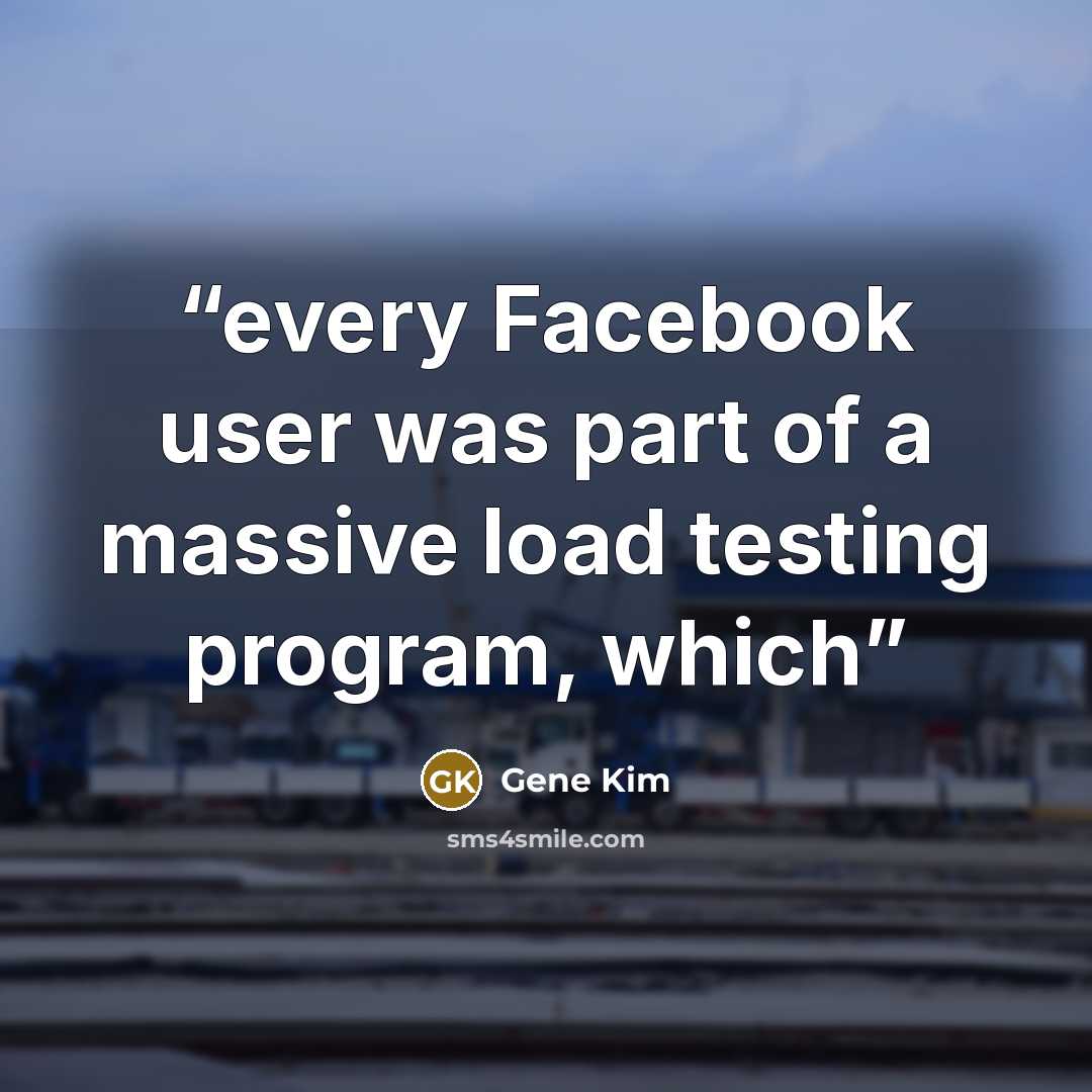 “every Facebook user was part of a massive load testing program, which” quote by Gene Kim