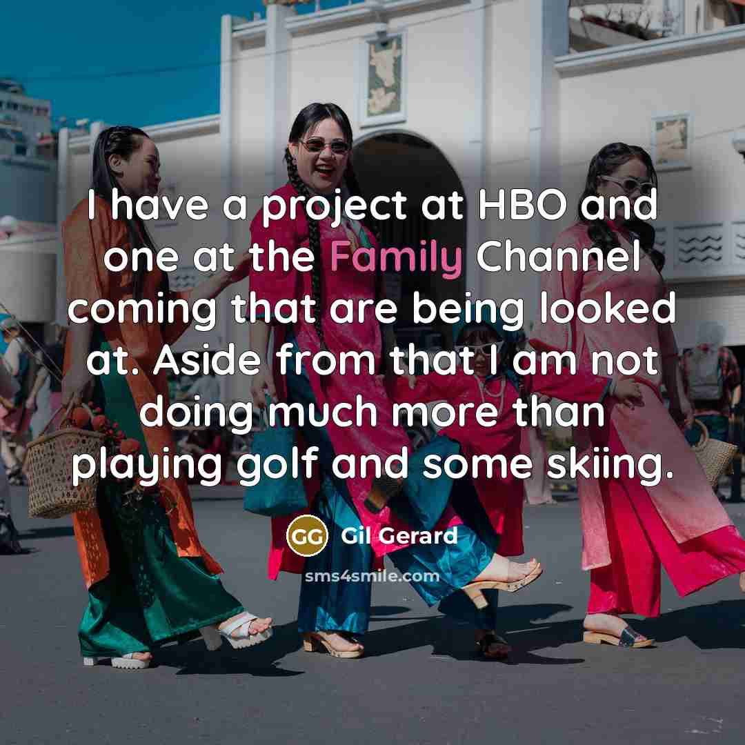 “I have a project at HBO and one at the Family Channel coming that are being looked at. Aside from that I am not doing much more than playing golf and some skiing.” quote by Gil Gerard