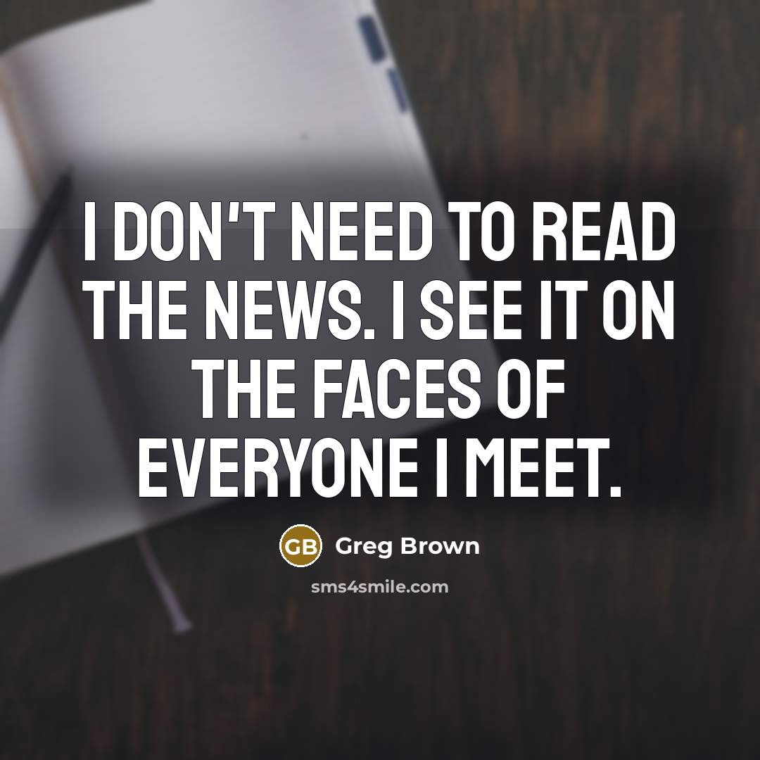“I don't need to read the news. I see it…” quote by Greg Brown