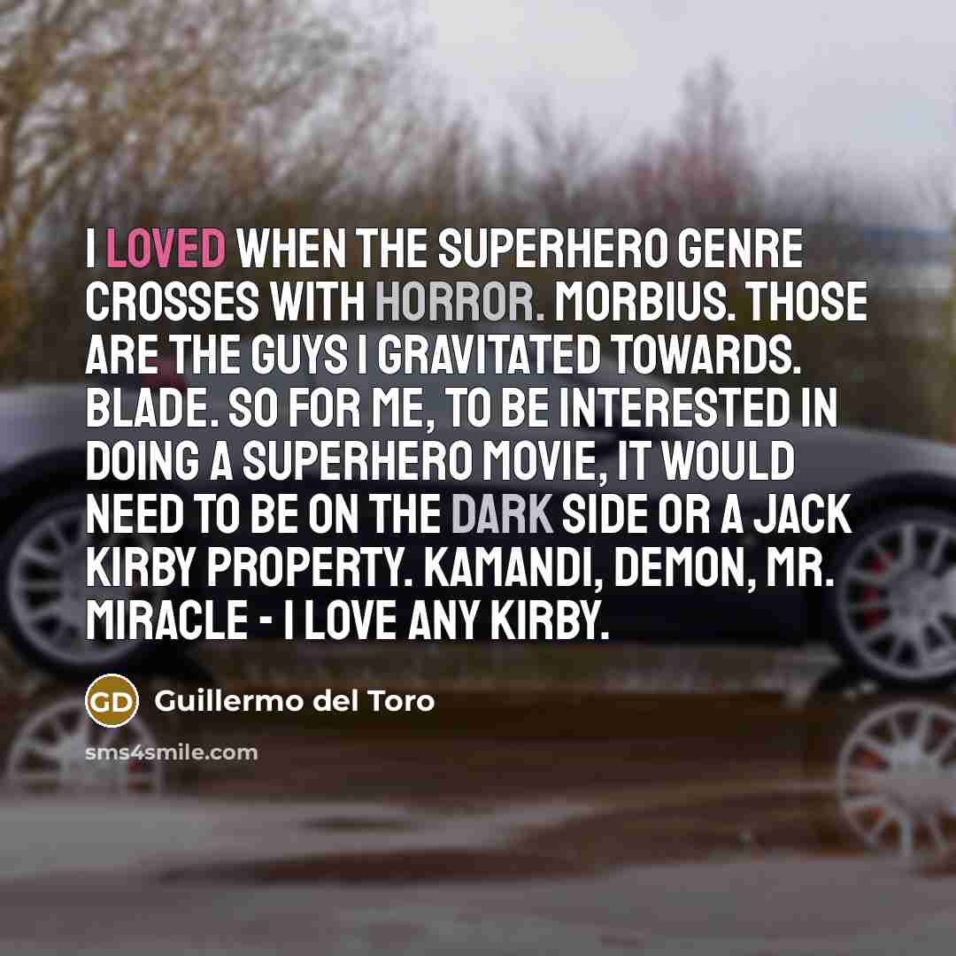 “I loved when the superhero genre crosses with horror. Morbius. Those are the guys I gravitated towards. Blade. So for me, to be interested in doing a superhero movie, it would need to be on the dark side or a Jack Kirby property. Kamandi, Demon, Mr. Miracle - I love any Kirby.” quote by Guillermo del Toro