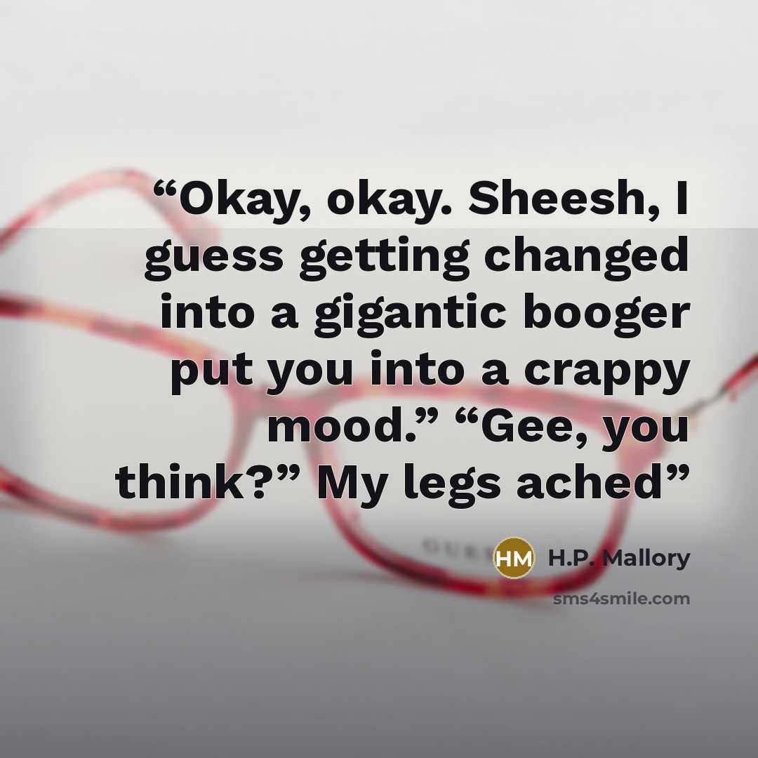 “Okay, okay. Sheesh, I guess getting changed into a gigantic booger put you into a crappy mood.” “Gee, you think?” My legs ached” quote by H.P. Mallory