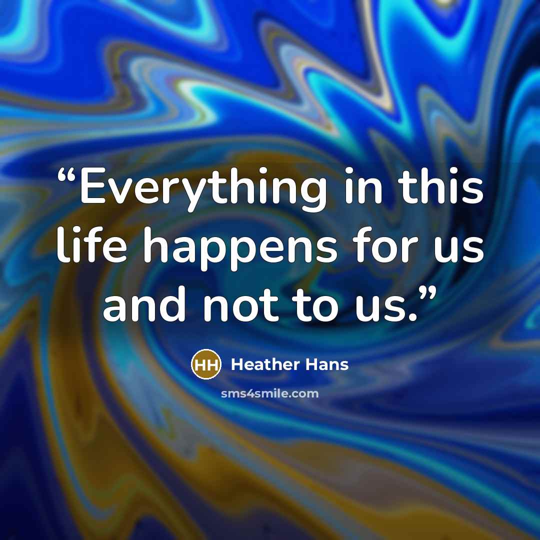 “Everything in this life happens for us and not to us.” quote by Heather Hans
