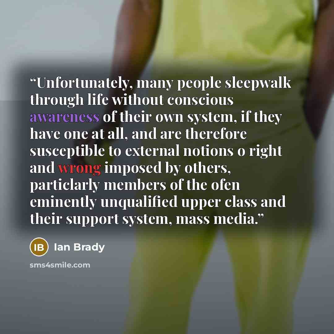 “Unfortunately, many people sleepwalk through life without conscious awareness of their own system, if they have one at all, and are therefore susceptible to external notions o right and wrong imposed by others, particlarly members of the ofen eminently unqualified upper class and their support…” quote by Ian Brady