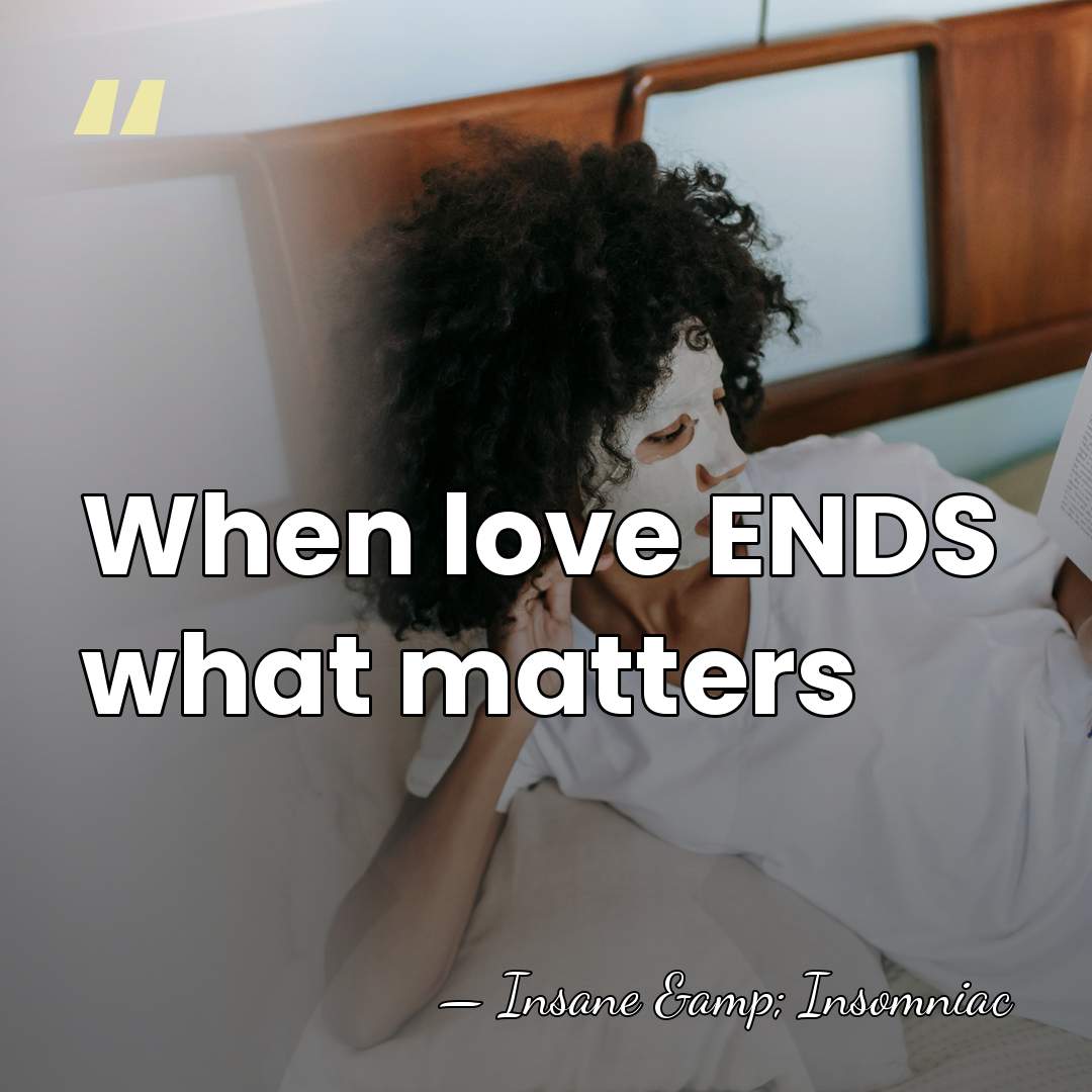 When love ENDS what matters - Insane & Insomniac