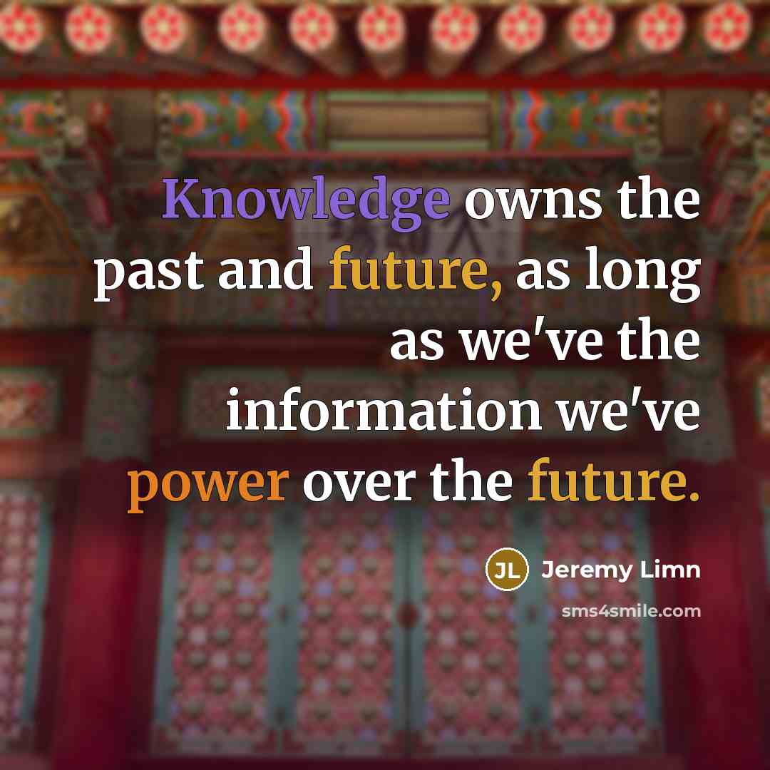 “Knowledge owns the past and future, as long as we've the information we've power over the future.” quote by Jeremy Limn