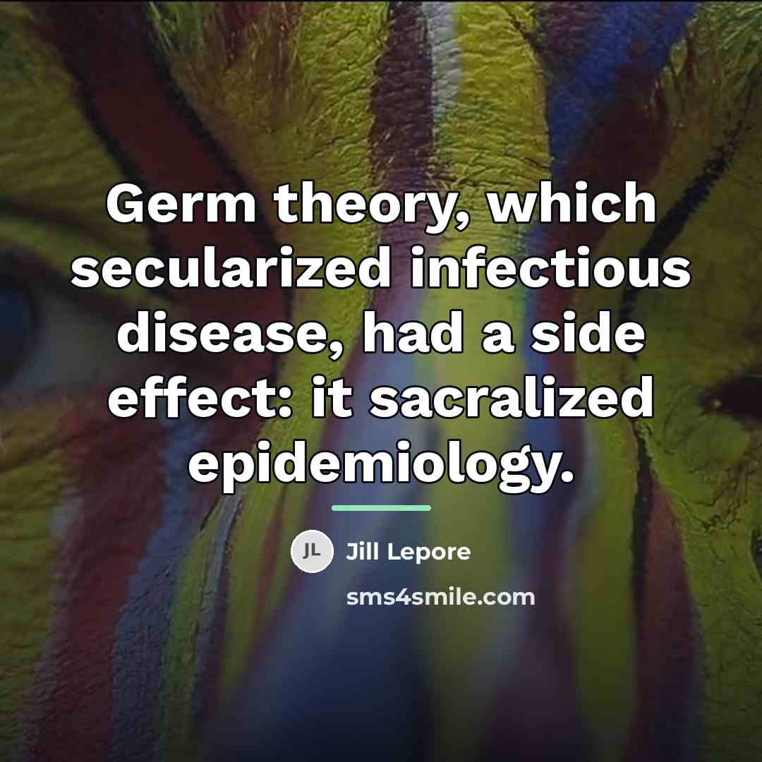 “Germ theory, which secularized infectious disease, had a side effect:…” quote by Jill Lepore