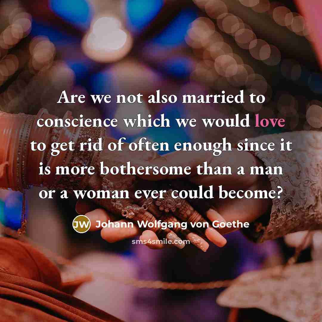 “Are we not also married to conscience which we would love to get rid of often enough since it is more bothersome than a man or a woman ever could become?” quote by Johann Wolfgang von Goethe