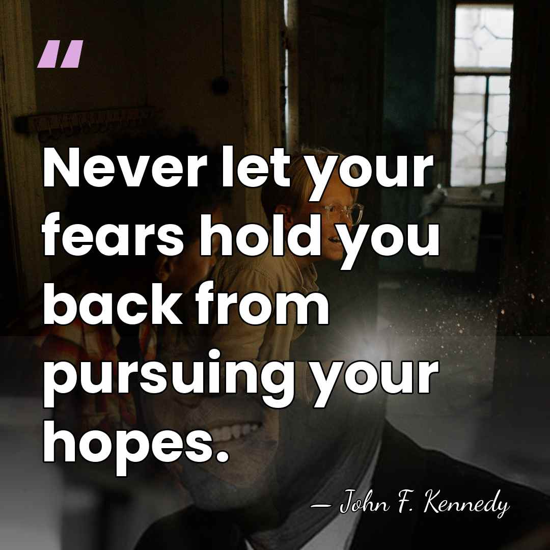 Never let your fears hold you back from pursuing your hopes. - John F. Kennedy