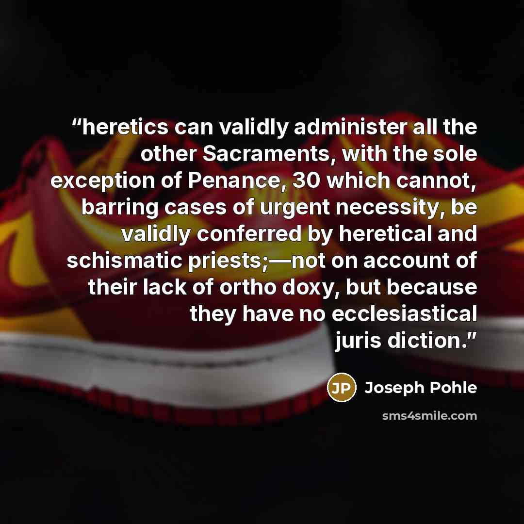 “heretics can validly administer all the other Sacraments, with the sole exception of Penance, 30 which cannot, barring cases of urgent necessity, be validly conferred by heretical and schismatic priests;—not on account of their lack of ortho doxy, but because they have no ecclesiastical juris…” quote by Joseph Pohle
