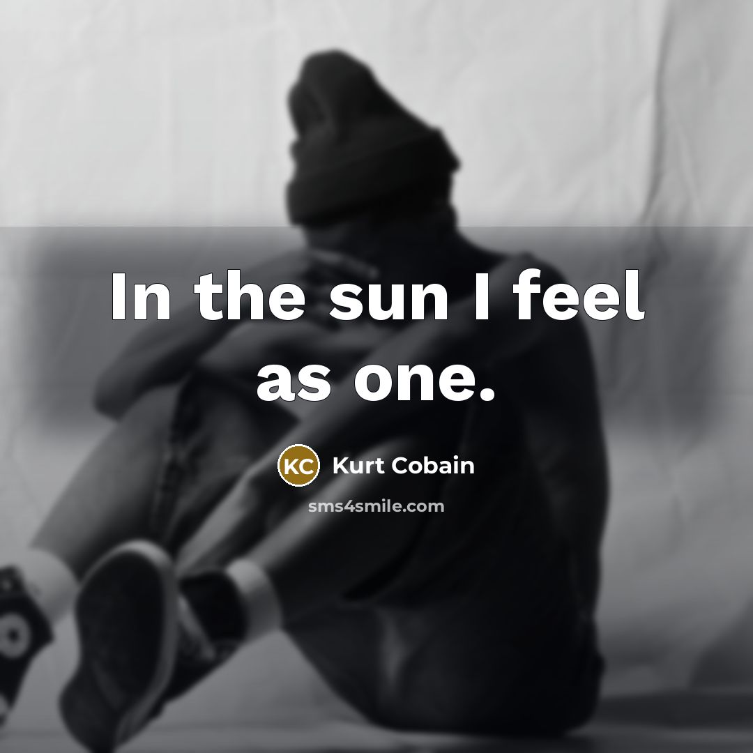 “In the sun I feel as one.” quote by Kurt Cobain
