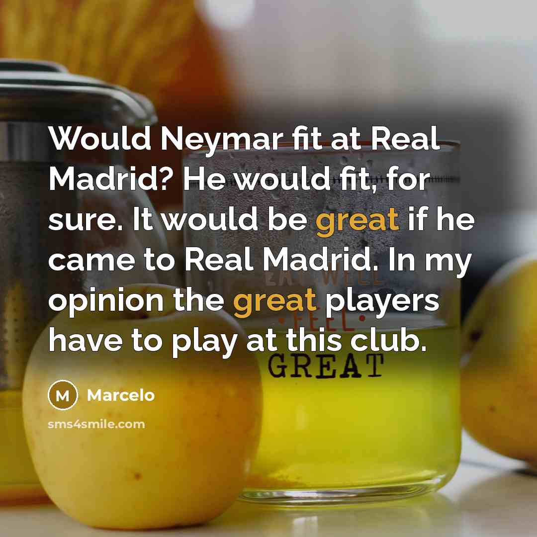 “Would Neymar fit at Real Madrid? He would fit, for sure. It would be great if he came to Real Madrid. In my opinion the great players have to play at this club.” quote by Marcelo