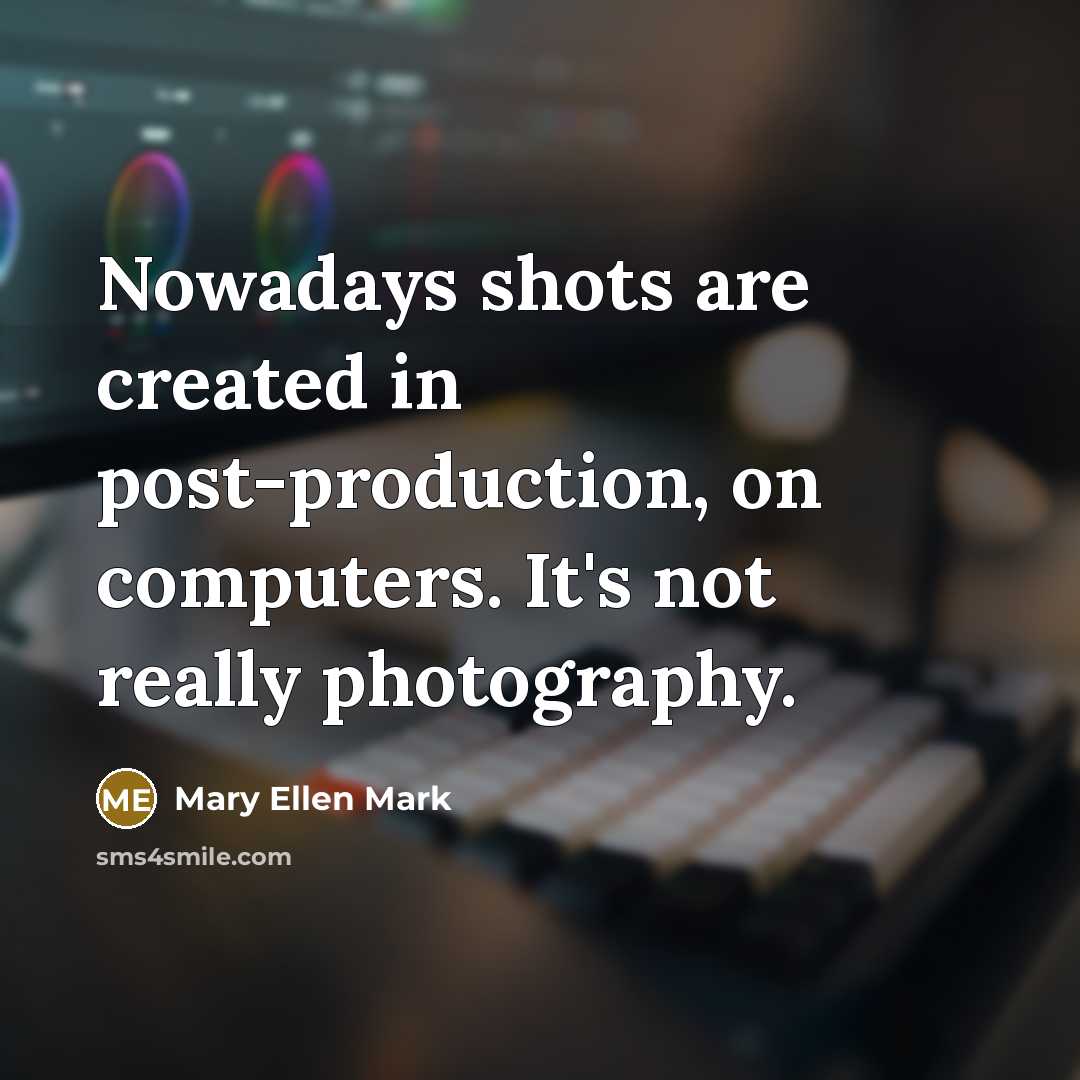 “Nowadays shots are created in post-production, on computers. It's not…” quote by Mary Ellen Mark
