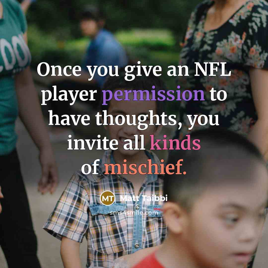 “Once you give an NFL player permission to have thoughts,…” quote by Matt Taibbi
