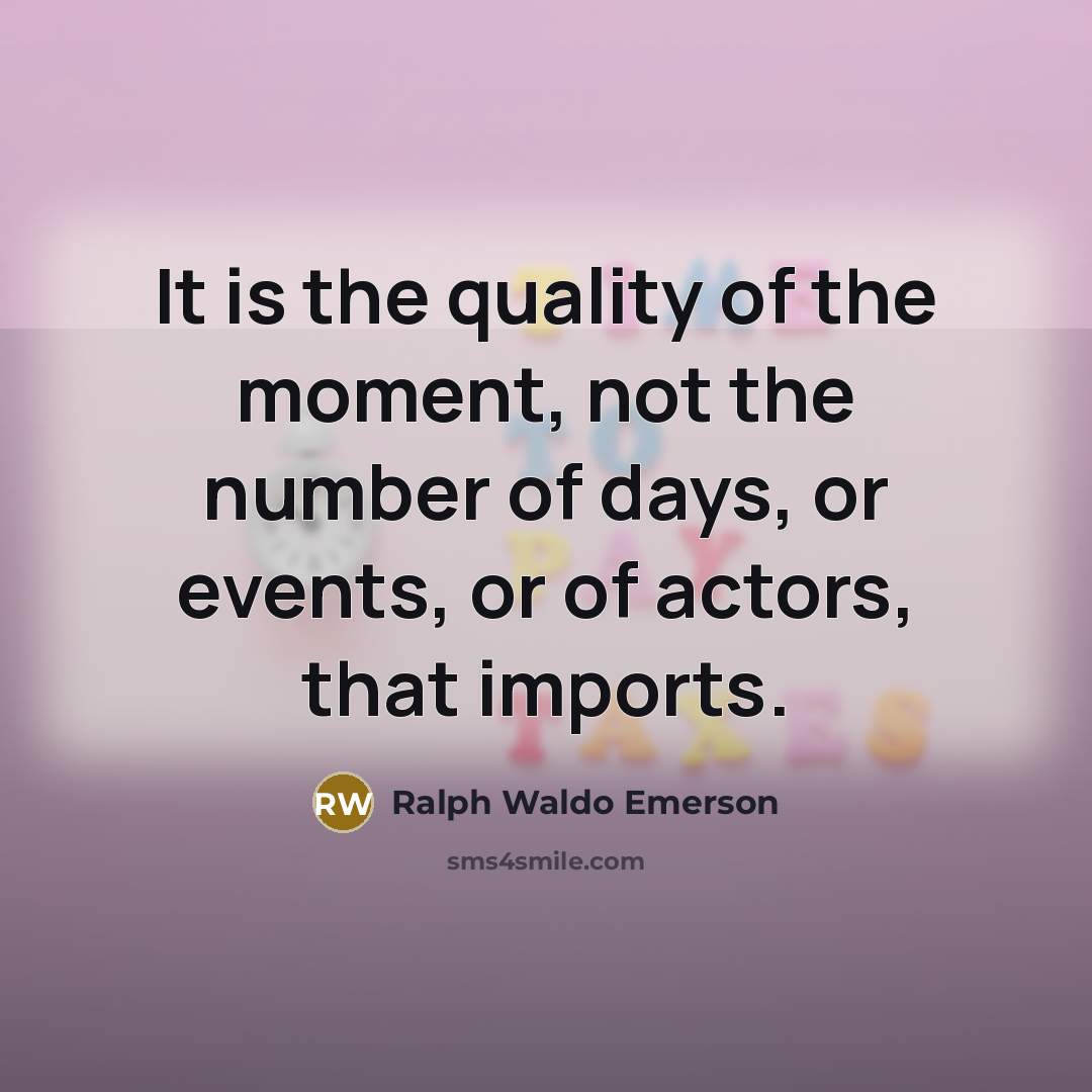 “It is the quality of the moment, not the number of days, or events, or of actors, that imports.” quote by Ralph Waldo Emerson