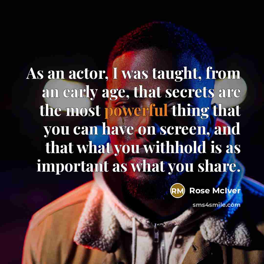 “As an actor, I was taught, from an early age, that secrets are the most powerful thing that you can have on screen, and that what you withhold is as important as what you share.” quote by Rose McIver