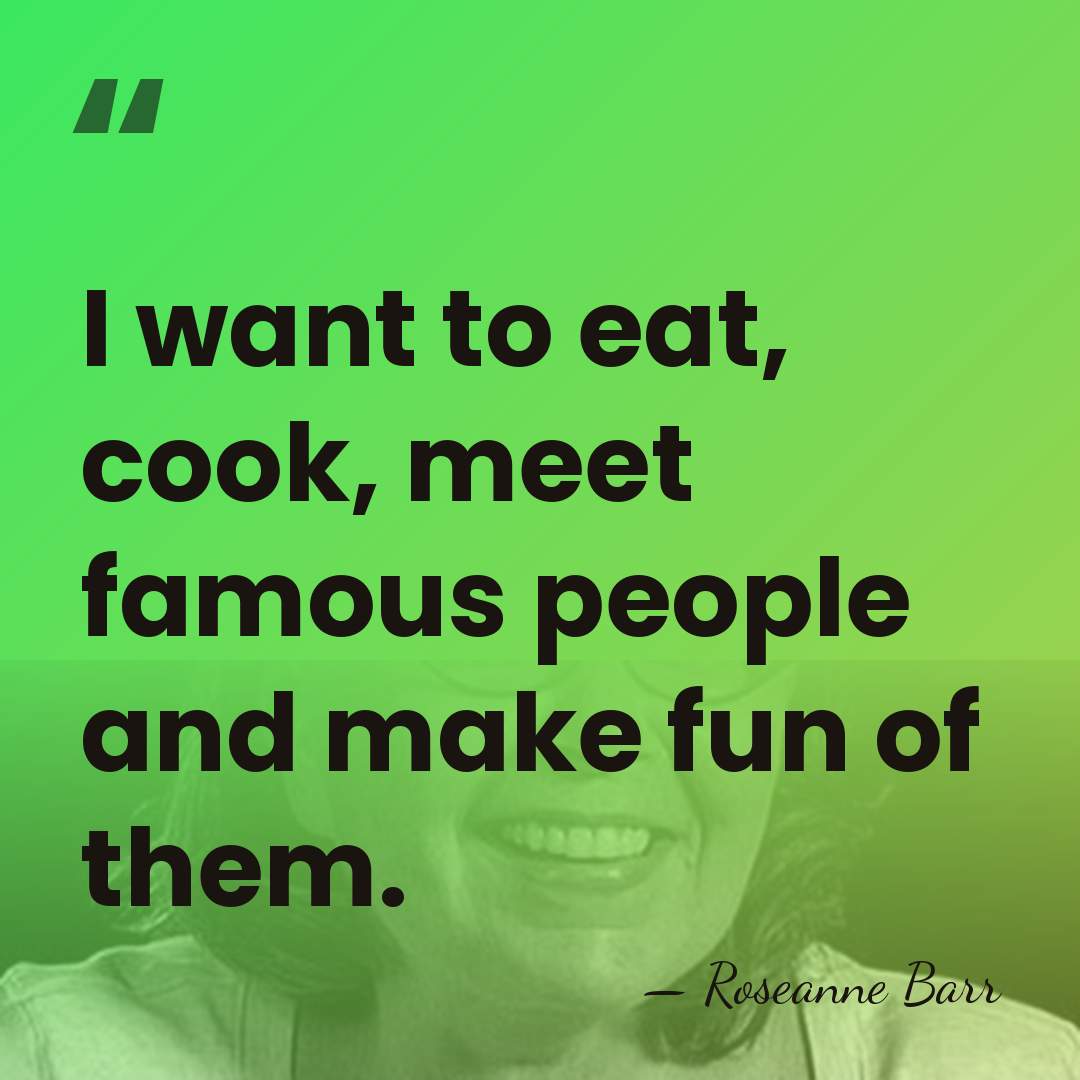 I want to eat, cook, meet famous people and make fun of&hellip; - Roseanne Barr