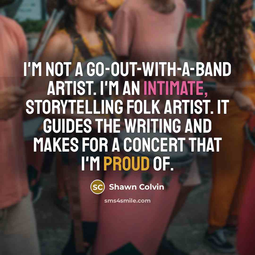 “I'm not a go-out-with-a-band artist. I'm an intimate, storytelling folk…” quote by Shawn Colvin