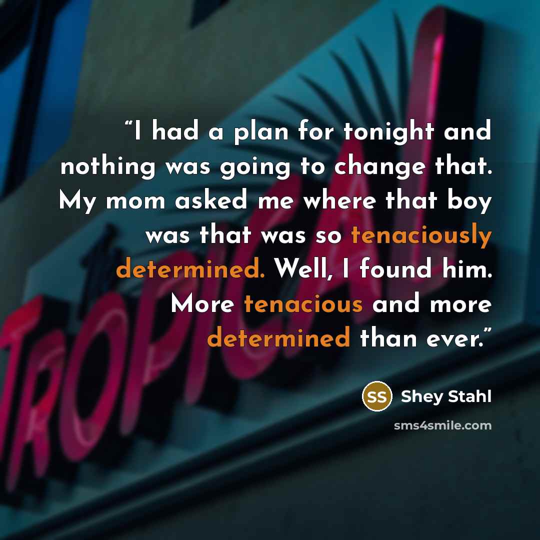 “I had a plan for tonight and nothing was going to change that. My mom asked me where that boy was that was so tenaciously determined. Well, I found him. More tenacious and more determined than ever.” quote by Shey Stahl